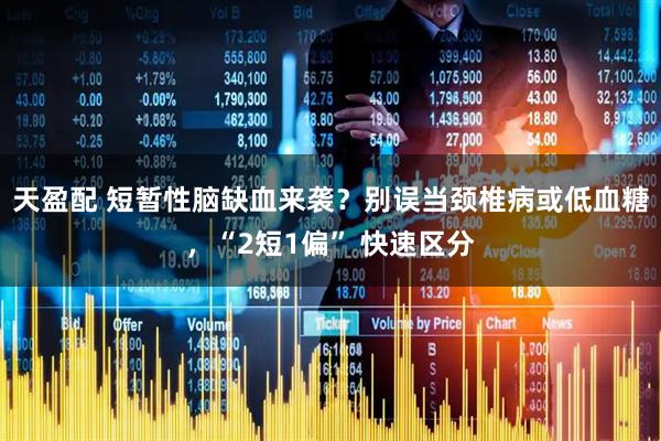 天盈配 短暂性脑缺血来袭？别误当颈椎病或低血糖，“2短1偏” 快速区分