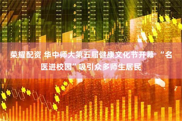 荣耀配资 华中师大第五届健康文化节开幕  “名医进校园”吸引众多师生居民