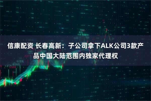 信康配资 长春高新：子公司拿下ALK公司3款产品中国大陆范围内独家代理权