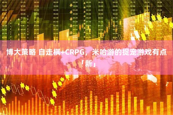 博大策略 自走棋+CRPG，米哈游的捉宠游戏有点「新」