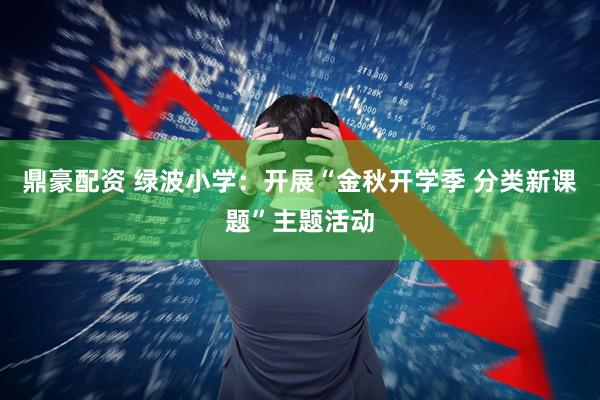 鼎豪配资 绿波小学：开展“金秋开学季 分类新课题”主题活动
