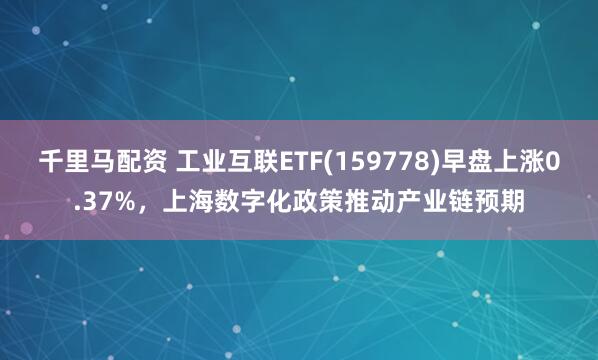 千里马配资 工业互联ETF(159778)早盘上涨0.37%，上海数字化政策推动产业链预期