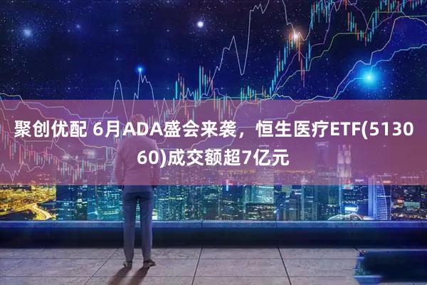 聚创优配 6月ADA盛会来袭，恒生医疗ETF(513060)成交额超7亿元