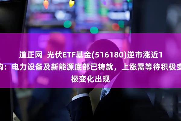 道正网  光伏ETF基金(516180)逆市涨近1%，机构：电力设备及新能源底部已铸就，上涨需等待积极变化出现
