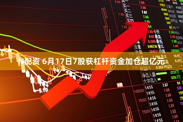 N配资 6月17日7股获杠杆资金加仓超亿元