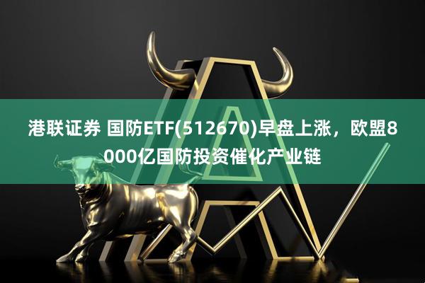 港联证券 国防ETF(512670)早盘上涨，欧盟8000亿国防投资催化产业链