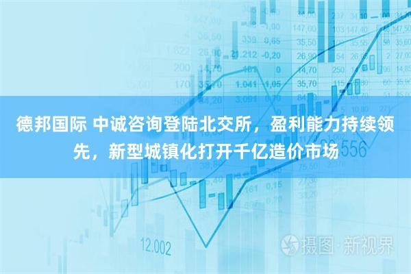 德邦国际 中诚咨询登陆北交所，盈利能力持续领先，新型城镇化打开千亿造价市场