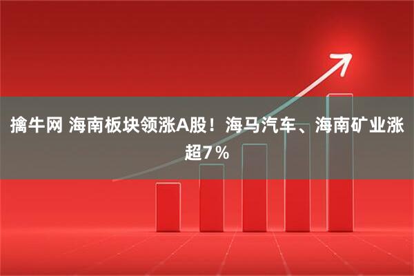 擒牛网 海南板块领涨A股！海马汽车、海南矿业涨超7％