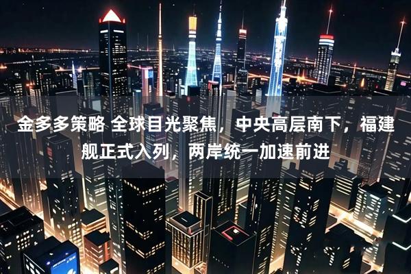 金多多策略 全球目光聚焦，中央高层南下，福建舰正式入列，两岸统一加速前进