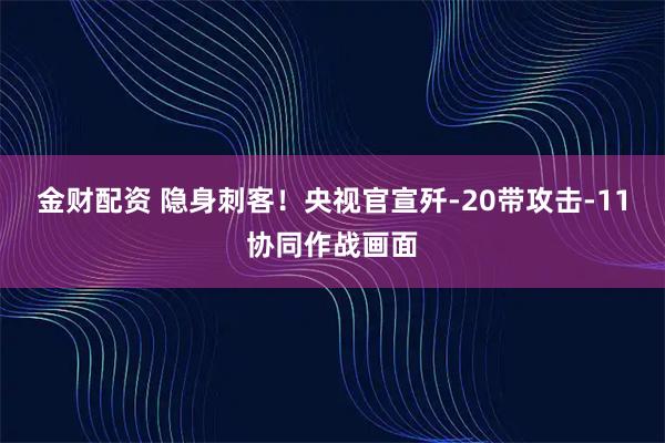 金财配资 隐身刺客！央视官宣歼-20带攻击-11协同作战画面