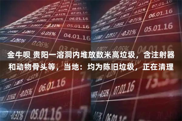 金牛呗 贵阳一溶洞内堆放数米高垃圾，含注射器和动物骨头等，当地：均为陈旧垃圾，正在清理