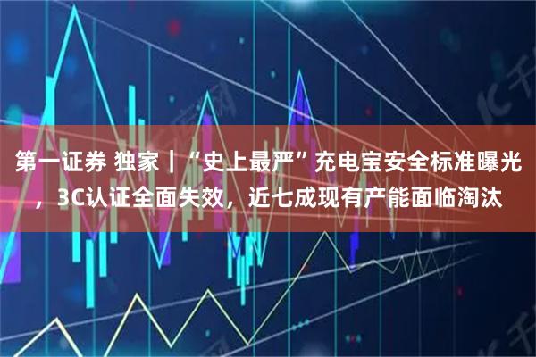 第一证券 独家｜“史上最严”充电宝安全标准曝光，3C认证全面失效，近七成现有产能面临淘汰