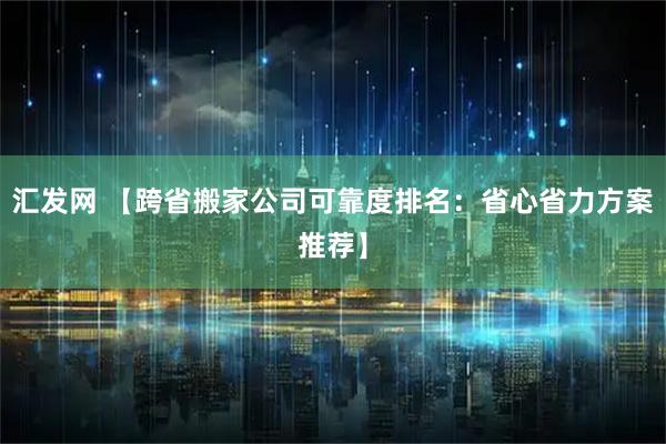 汇发网 【跨省搬家公司可靠度排名：省心省力方案推荐】