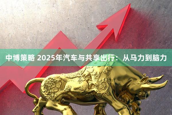 中博策略 2025年汽车与共享出行：从马力到脑力