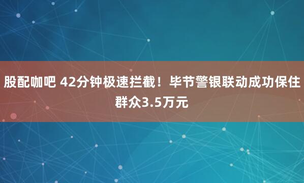 股配咖吧 42分钟极速拦截！毕节警银联动成功保住群众3.5万元