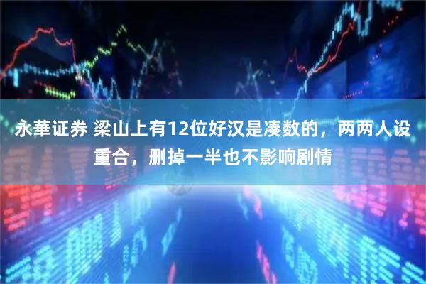 永華证券 梁山上有12位好汉是凑数的，两两人设重合，删掉一半也不影响剧情