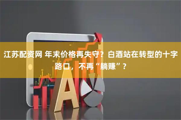 江苏配资网 年末价格再失守？白酒站在转型的十字路口，不再“躺赚”？