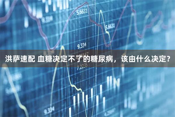 洪萨速配 血糖决定不了的糖尿病，该由什么决定？