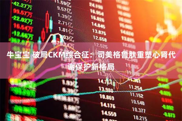牛宝宝 破局CKM综合征：司美格鲁肽重塑心肾代谢保护新格局