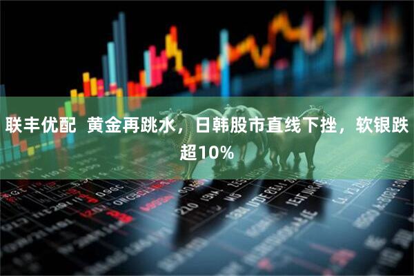 联丰优配  黄金再跳水，日韩股市直线下挫，软银跌超10%