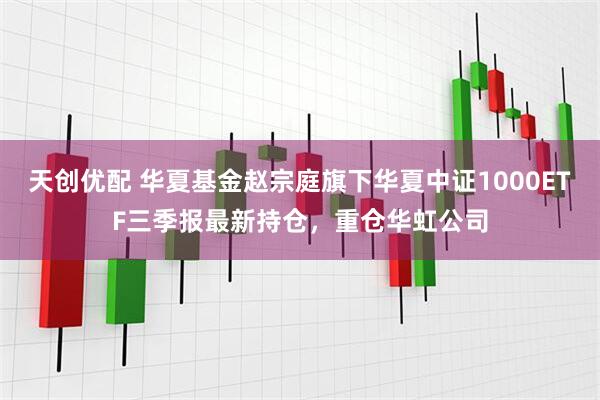 天创优配 华夏基金赵宗庭旗下华夏中证1000ETF三季报最新持仓，重仓华虹公司