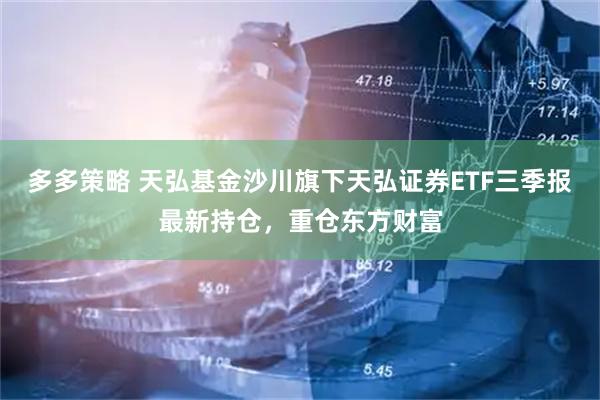多多策略 天弘基金沙川旗下天弘证券ETF三季报最新持仓，重仓东方财富