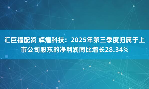 汇巨福配资 辉煌科技：2025年第三季度归属于上市公司股东的净利润同比增长28.34%