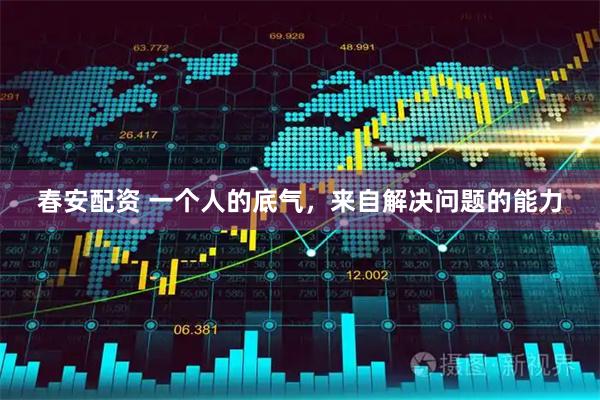春安配资 一个人的底气，来自解决问题的能力