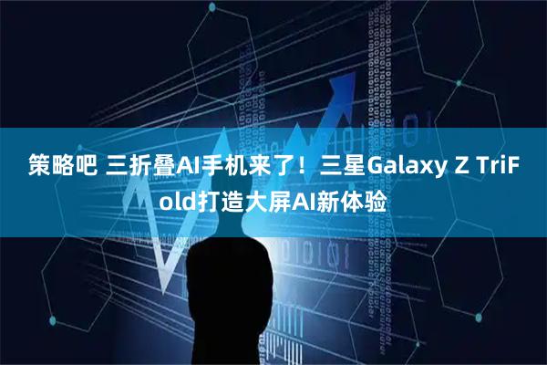 策略吧 三折叠AI手机来了！三星Galaxy Z TriFold打造大屏AI新体验