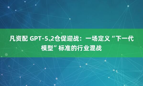 凡资配 GPT-5.2仓促迎战：一场定义“下一代模型”标准的行业混战