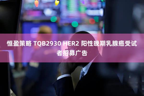 恒盈策略 TQB2930 HER2 阳性晚期乳腺癌受试者招募广告
