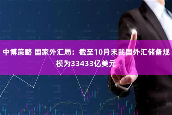 中博策略 国家外汇局：截至10月末我国外汇储备规模为33433亿美元