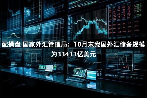 配操盘 国家外汇管理局：10月末我国外汇储备规模为33433亿美元