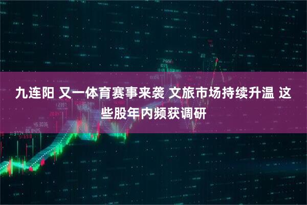 九连阳 又一体育赛事来袭 文旅市场持续升温 这些股年内频获调研