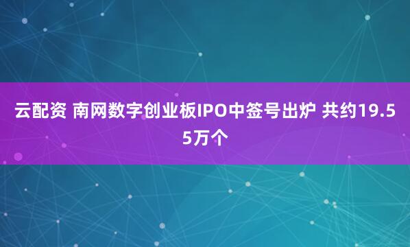 云配资 南网数字创业板IPO中签号出炉 共约19.55万个