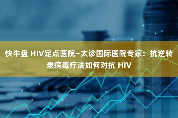 快牛盘 HIV定点医院—太诊国际医院专家:抗逆转录病毒疗法如何对抗 HIV