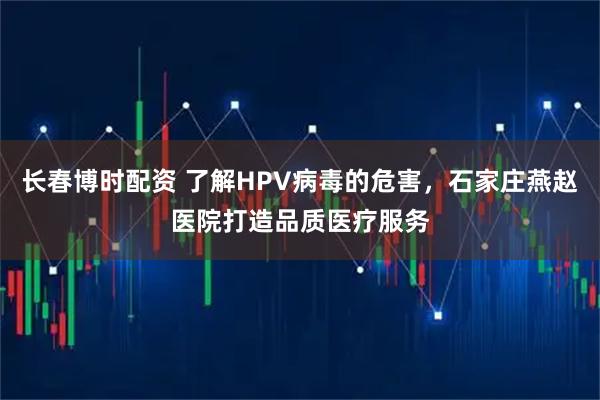 长春博时配资 了解HPV病毒的危害，石家庄燕赵医院打造品质医疗服务
