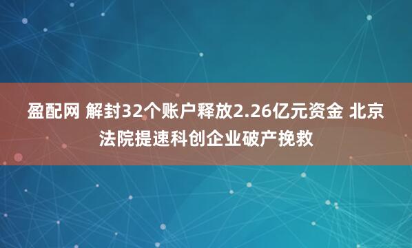 盈配网 解封32个账户释放2.26亿元资金 北京法院提速科创企业破产挽救