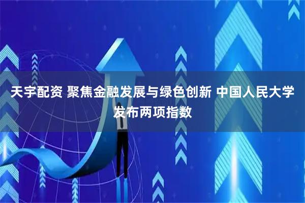 天宇配资 聚焦金融发展与绿色创新 中国人民大学发布两项指数