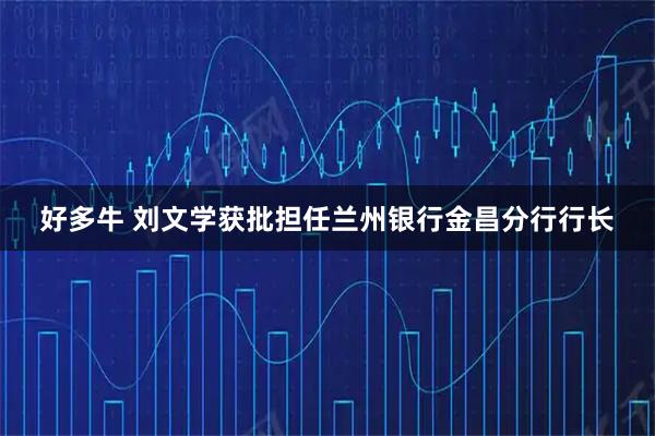 好多牛 刘文学获批担任兰州银行金昌分行行长