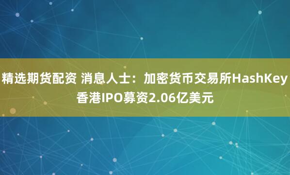 精选期货配资 消息人士：加密货币交易所HashKey香港IPO募资2.06亿美元