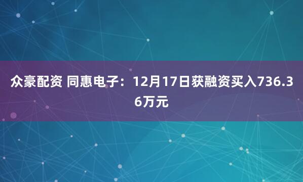 众豪配资 同惠电子:12月17日获融资买入736.36万元