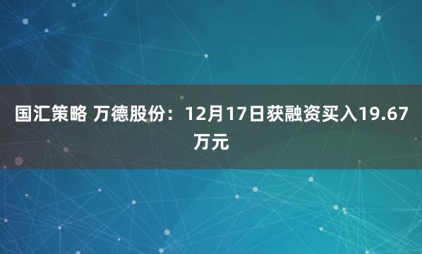 国汇策略 万德股份：12月17日获融资买入19.67万元