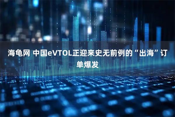 海龟网 中国eVTOL正迎来史无前例的“出海”订单爆发