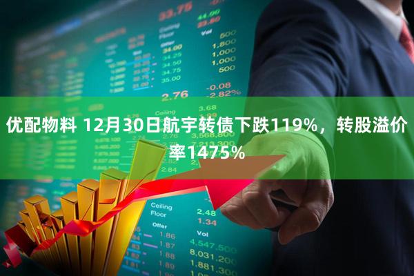 优配物料 12月30日航宇转债下跌119%,转股溢价率1475%