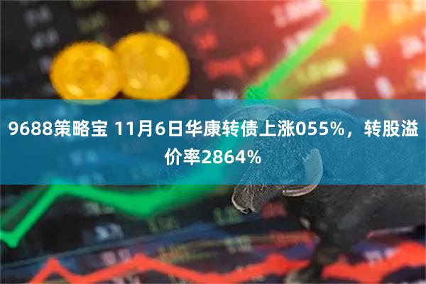 9688策略宝 11月6日华康转债上涨055%，转股溢价率2864%