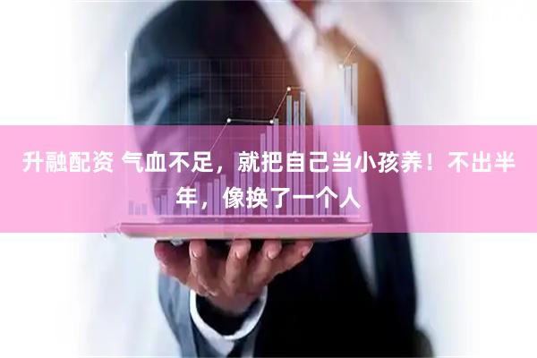 升融配资 气血不足，就把自己当小孩养！不出半年，像换了一个人